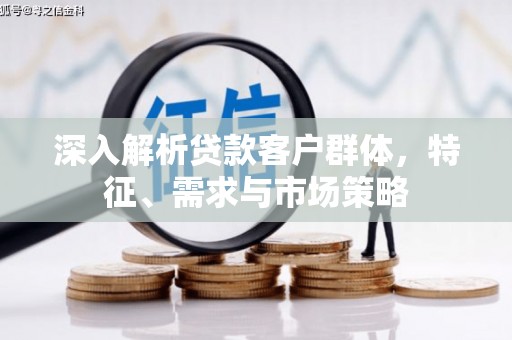 康定深入解析贷款客户群体，特征、需求与市场策略