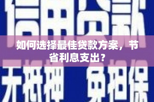 康定如何选择最佳贷款方案，节省利息支出？