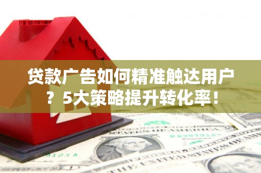康定贷款广告如何精准触达用户？5大策略提升转化率！