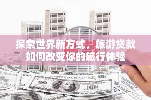 康定探索世界新方式，旅游贷款如何改变你的旅行体验