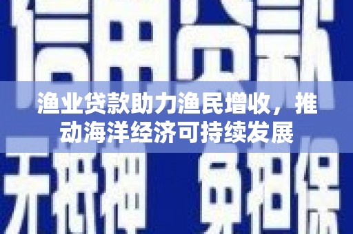 康定渔业贷款助力渔民增收，推动海洋经济可持续发展
