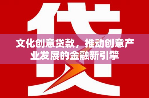 康定文化创意贷款，推动创意产业发展的金融新引擎