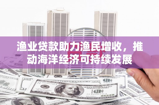 康定渔业贷款助力渔民增收，推动海洋经济可持续发展