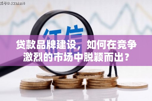 康定贷款品牌建设，如何在竞争激烈的市场中脱颖而出？