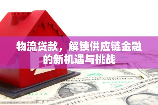 康定物流贷款，解锁供应链金融的新机遇与挑战