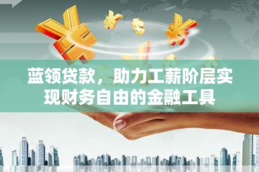 康定蓝领贷款，助力工薪阶层实现财务自由的金融工具