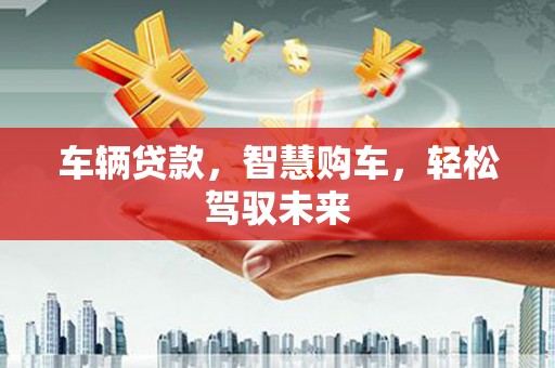 康定车辆贷款，智慧购车，轻松驾驭未来