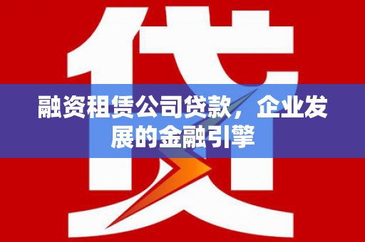 康定融资租赁公司贷款，企业发展的金融引擎